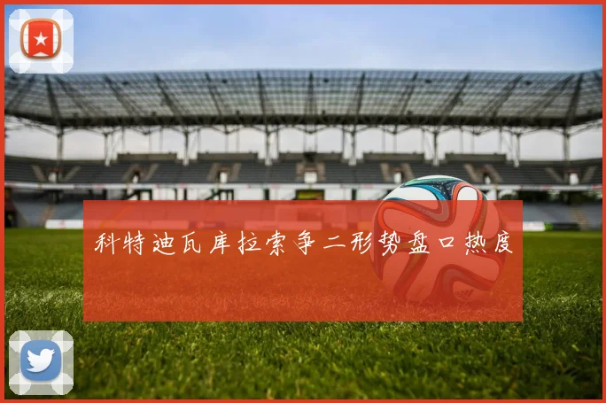 科特迪瓦库拉索争二形势盘口热度