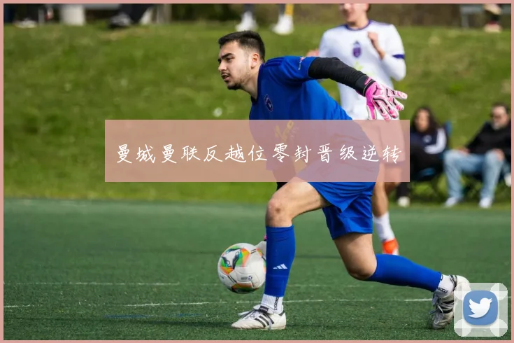 曼城曼联反越位零封晋级逆转
