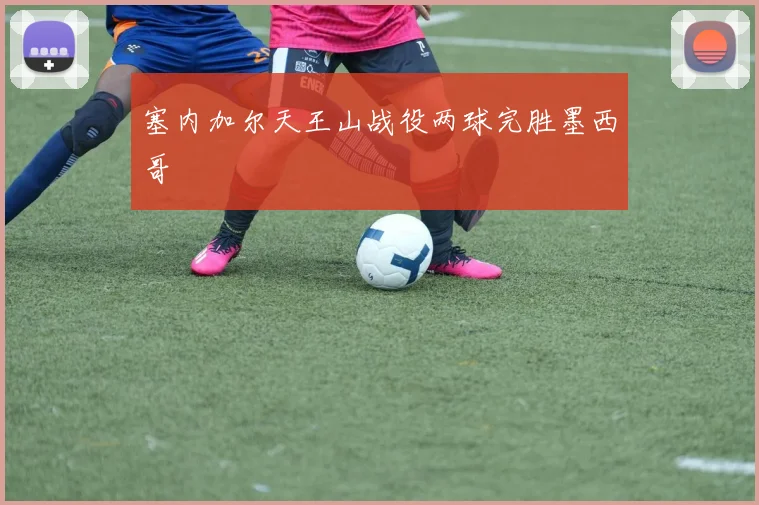 塞内加尔天王山战役两球完胜墨西哥