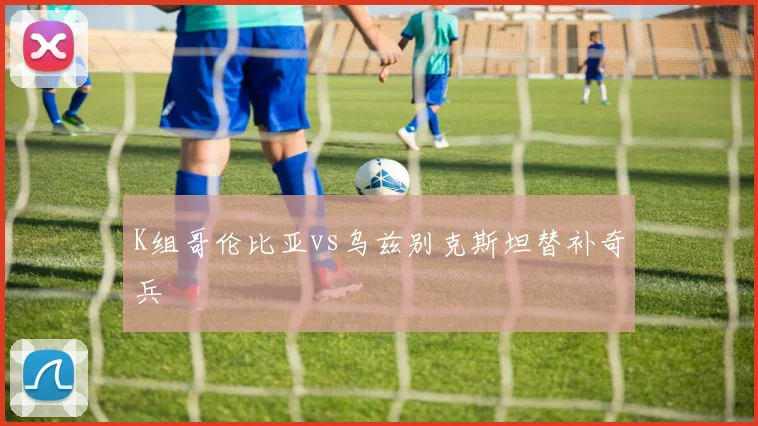 K组哥伦比亚vs乌兹别克斯坦替补奇兵