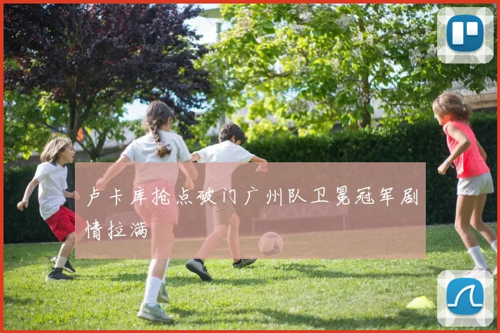 卢卡库抢点破门广州队卫冕冠军剧情拉满