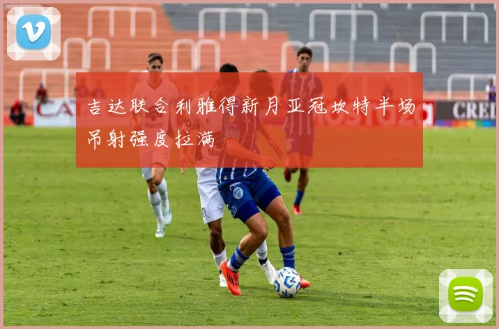 吉达联合利雅得新月亚冠坎特半场吊射强度拉满