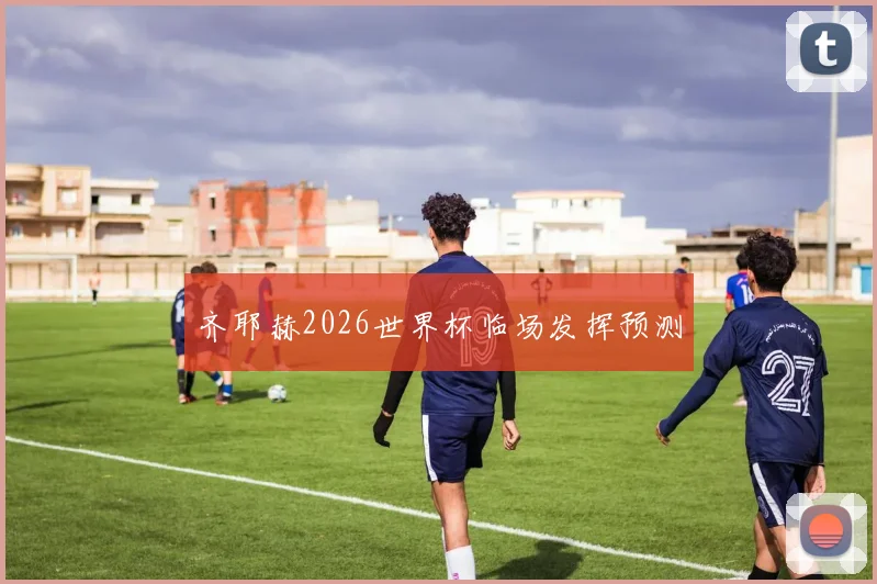 齐耶赫2026世界杯临场发挥预测