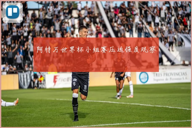 阿特万世界杯小组赛压迫强度观察