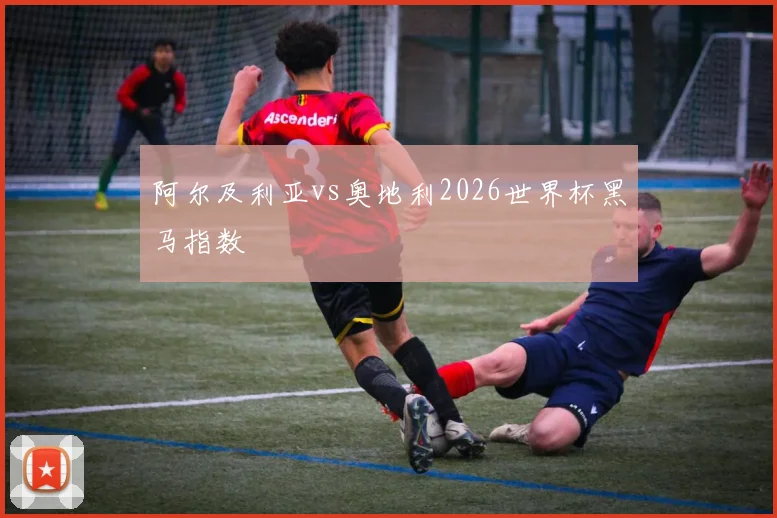 阿尔及利亚vs奥地利2026世界杯黑马指数