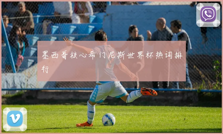 墨西哥核心希门尼斯世界杯热词排行