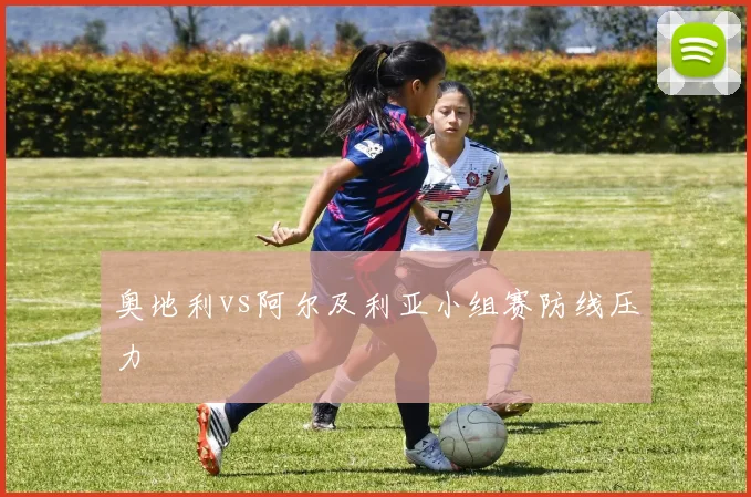 奥地利vs阿尔及利亚小组赛防线压力