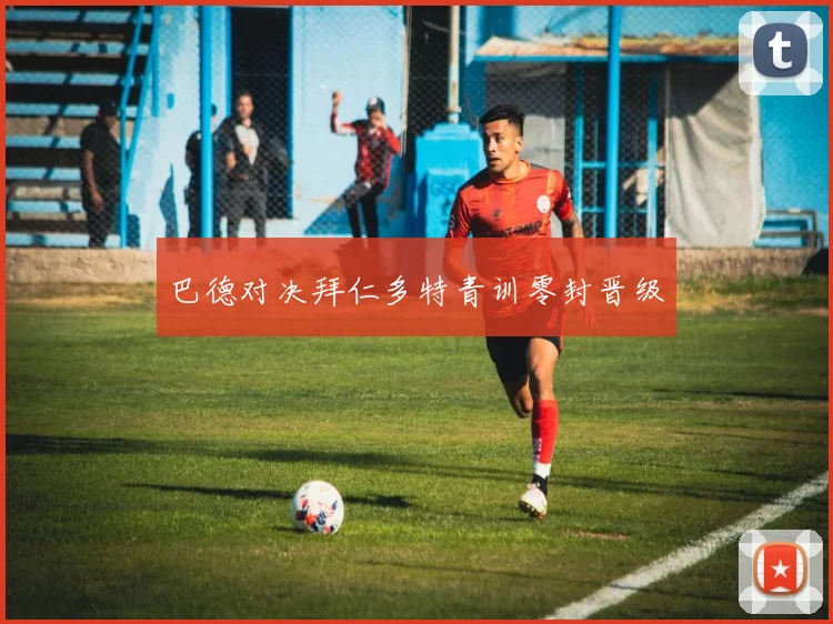 巴德对决拜仁多特青训零封晋级
