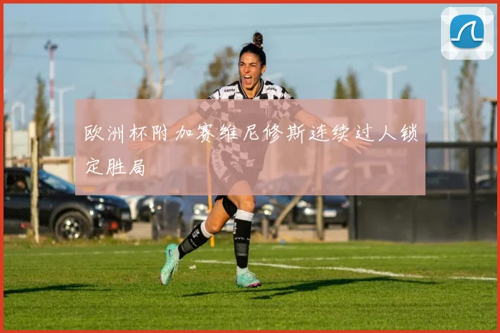 欧洲杯附加赛维尼修斯连续过人锁定胜局