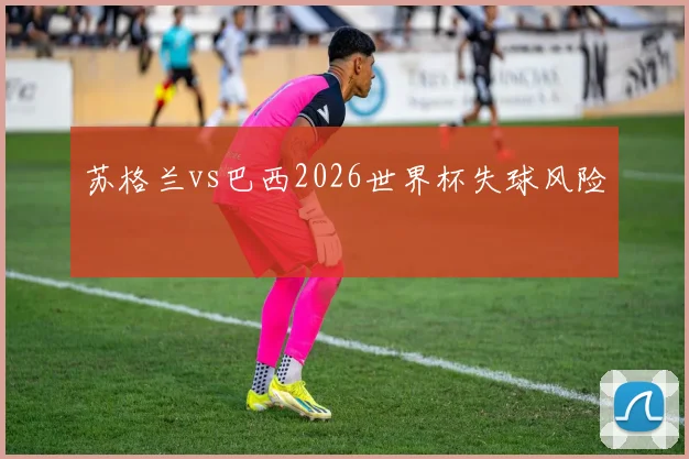 苏格兰vs巴西2026世界杯失球风险