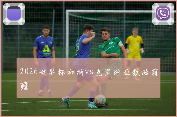 2026世界杯加纳vs克罗地亚数据前瞻