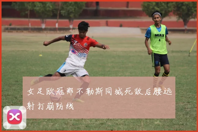 女足欧冠那不勒斯同城死敌后腰远射打崩防线