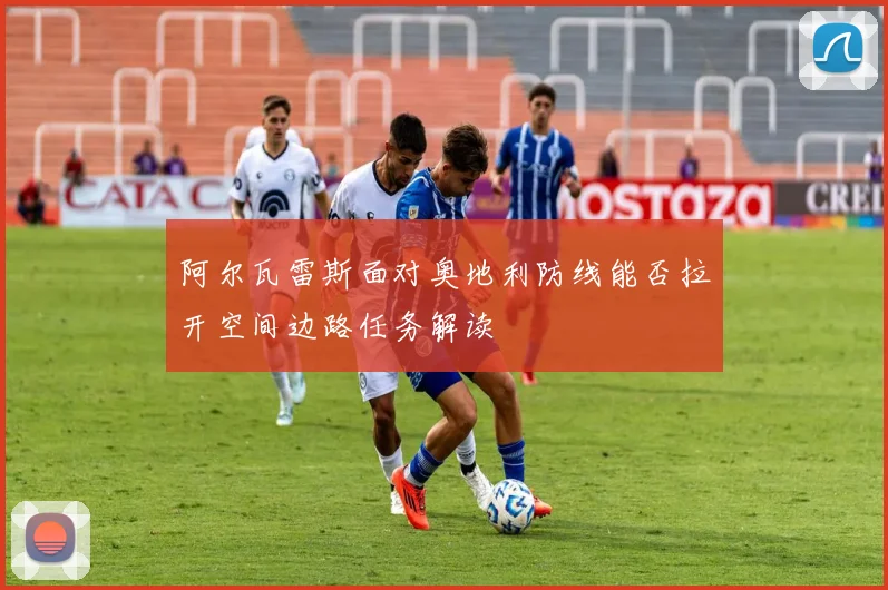 阿尔瓦雷斯面对奥地利防线能否拉开空间边路任务解读