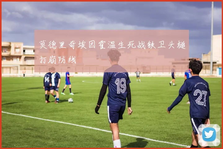 莫德里奇埃因霍温生死战铁卫头槌打崩防线