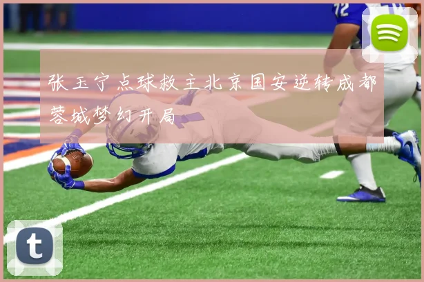 张玉宁点球救主北京国安逆转成都蓉城梦幻开局