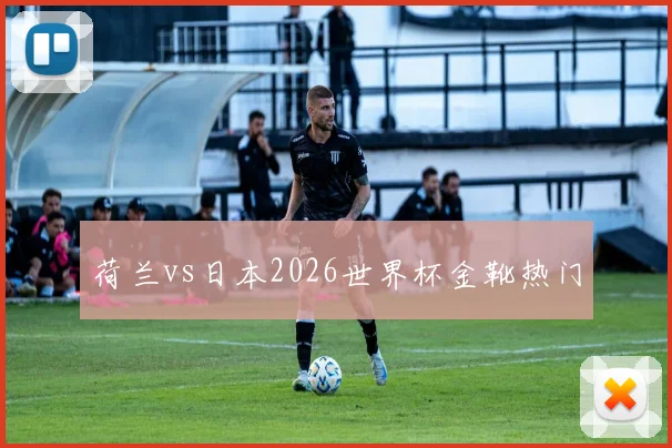 荷兰vs日本2026世界杯金靴热门