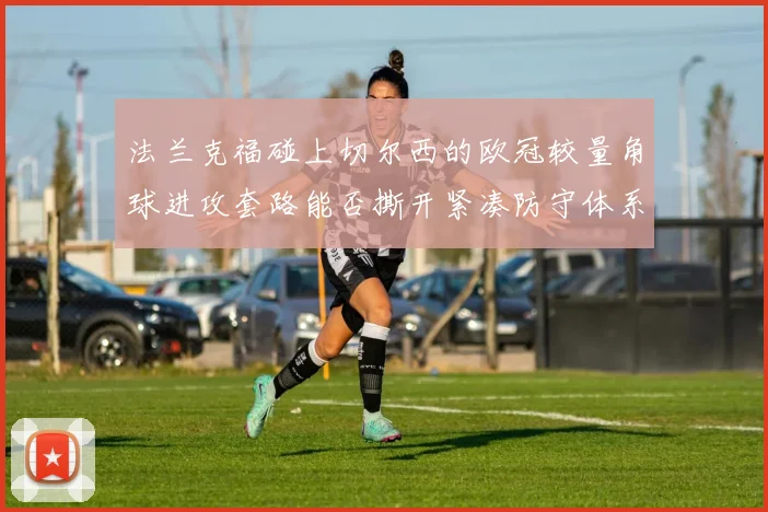 法兰克福碰上切尔西的欧冠较量角球进攻套路能否撕开紧凑防守体系