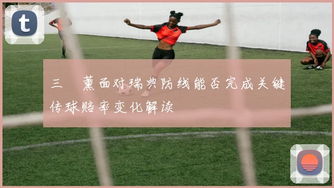 三笘薰面对瑞典防线能否完成关键传球赔率变化解读