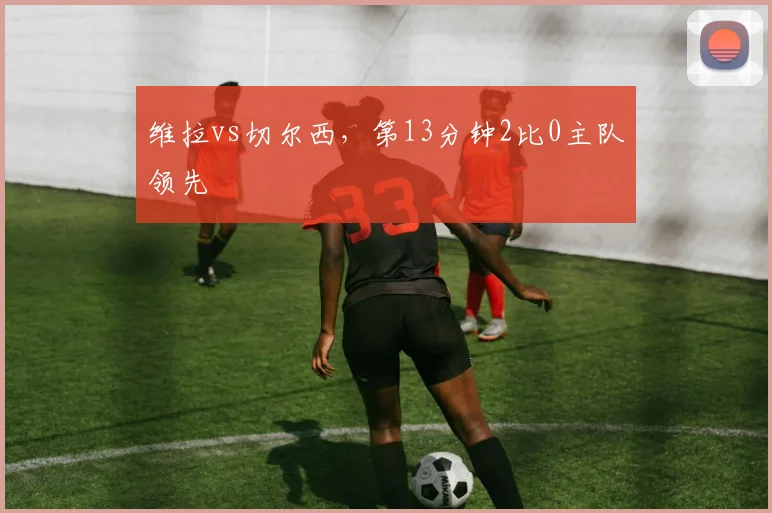 维拉vs切尔西，第13分钟2比0主队领先