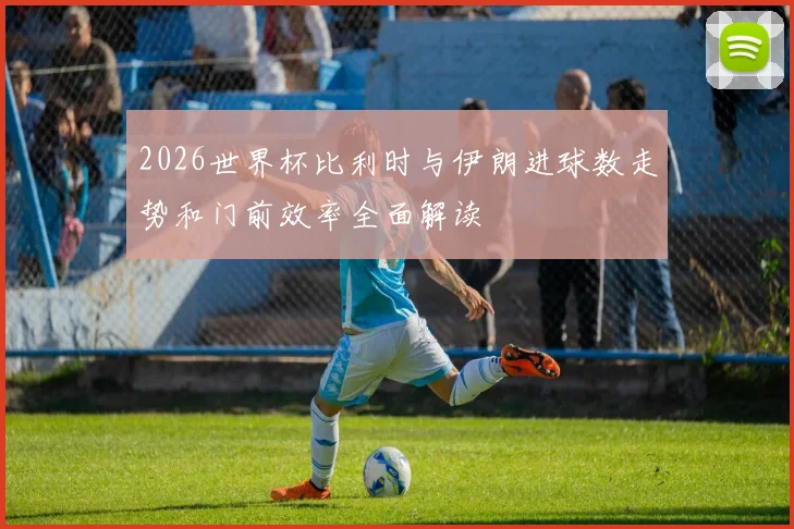 2026世界杯比利时与伊朗进球数走势和门前效率全面解读