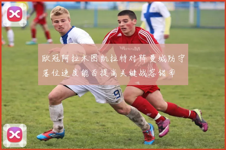 欧冠阿拉木图凯拉特对阵曼城防守落位速度能否提高关键战容错率