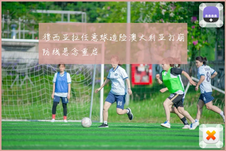 穆西亚拉任意球造险澳大利亚打崩防线悬念重启