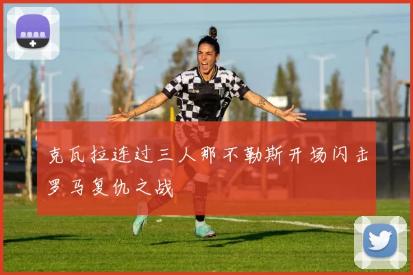 克瓦拉连过三人那不勒斯开场闪击罗马复仇之战