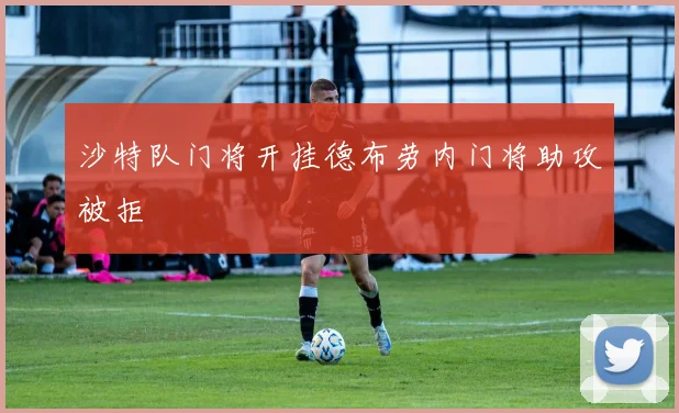 沙特队门将开挂德布劳内门将助攻被拒