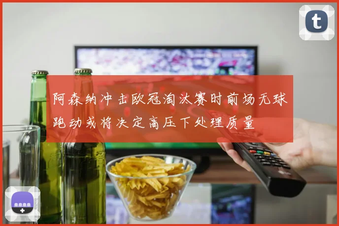 阿森纳冲击欧冠淘汰赛时前场无球跑动或将决定高压下处理质量