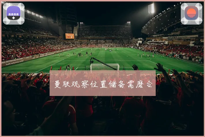 曼联观察位置储备需磨合