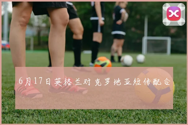 6月17日英格兰对克罗地亚短传配合