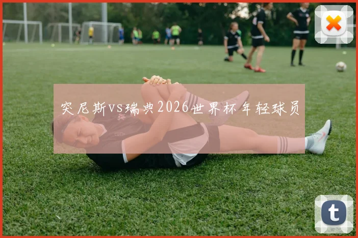 突尼斯vs瑞典2026世界杯年轻球员