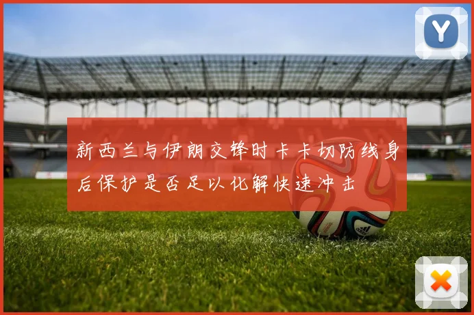 新西兰与伊朗交锋时卡卡切防线身后保护是否足以化解快速冲击