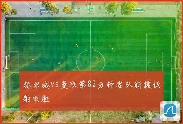 赫尔城vs曼联第82分钟客队新援低射制胜