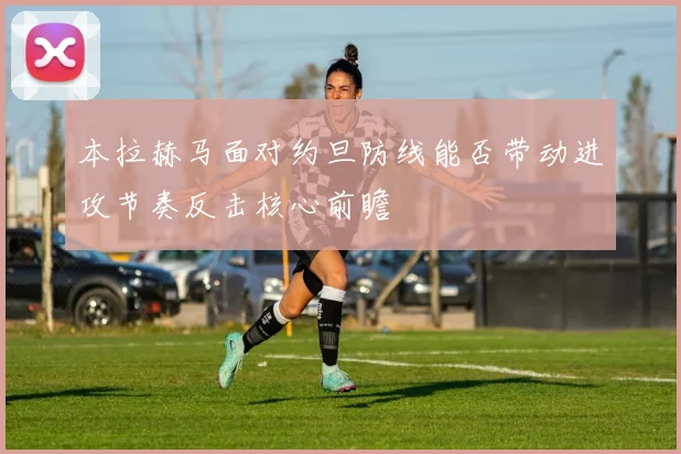 本拉赫马面对约旦防线能否带动进攻节奏反击核心前瞻