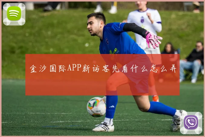 金沙国际APP新访客先看什么怎么弄