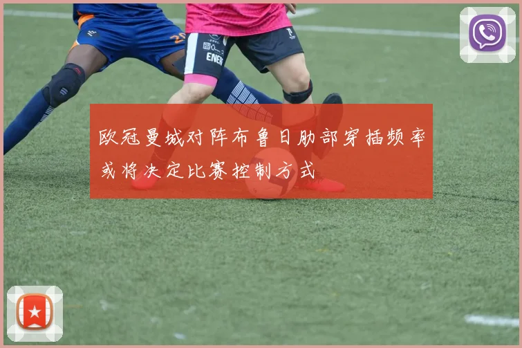 欧冠曼城对阵布鲁日肋部穿插频率或将决定比赛控制方式