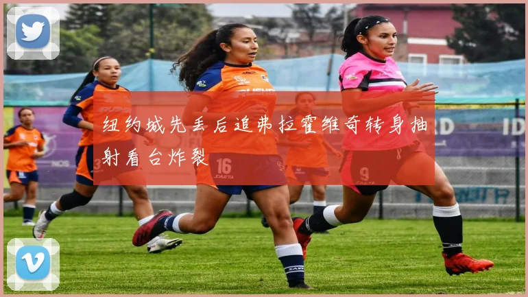 纽约城先丢后追弗拉霍维奇转身抽射看台炸裂