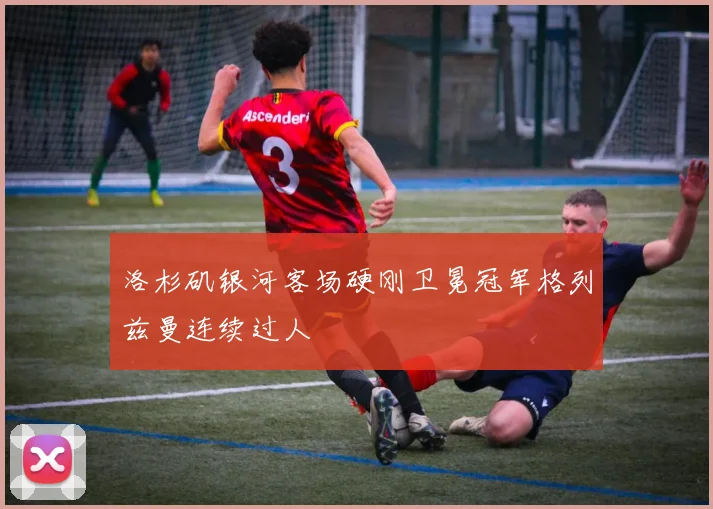 洛杉矶银河客场硬刚卫冕冠军格列兹曼连续过人