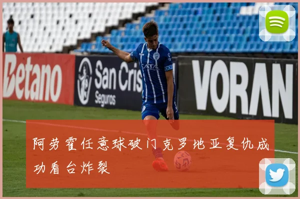 阿劳霍任意球破门克罗地亚复仇成功看台炸裂