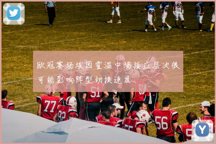 欧冠赛场埃因霍温中场接应层次很可能影响阵型切换速度