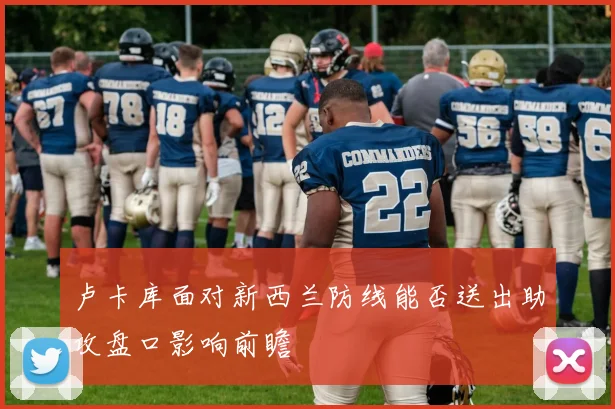 卢卡库面对新西兰防线能否送出助攻盘口影响前瞻
