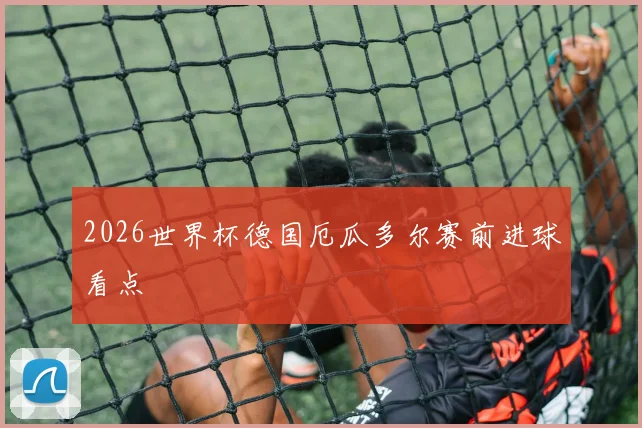 2026世界杯德国厄瓜多尔赛前进球看点
