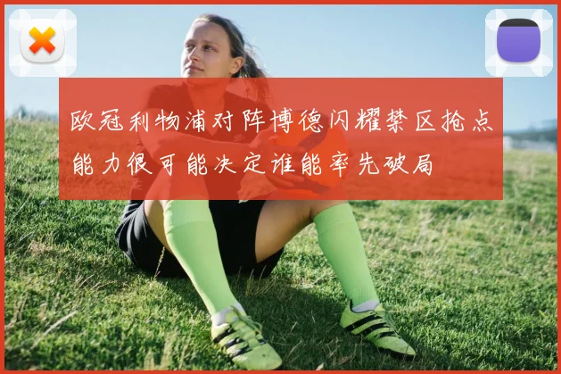 欧冠利物浦对阵博德闪耀禁区抢点能力很可能决定谁能率先破局