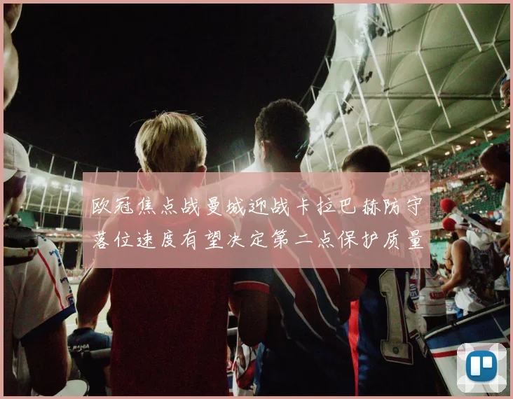 欧冠焦点战曼城迎战卡拉巴赫防守落位速度有望决定第二点保护质量