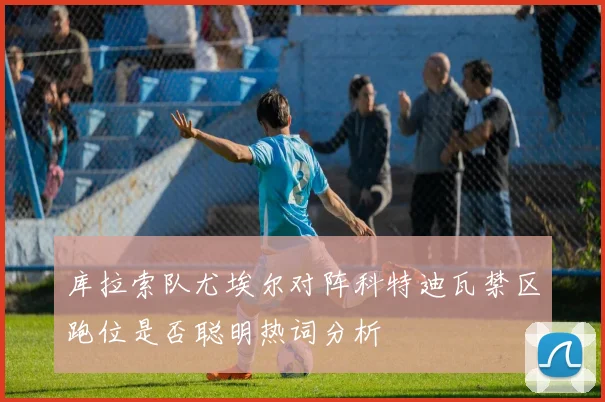 库拉索队尤埃尔对阵科特迪瓦禁区跑位是否聪明热词分析