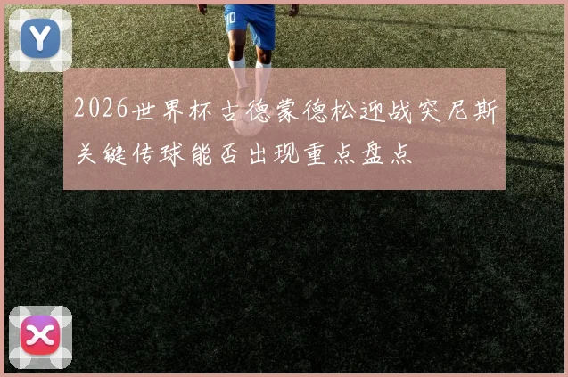 2026世界杯古德蒙德松迎战突尼斯关键传球能否出现重点盘点