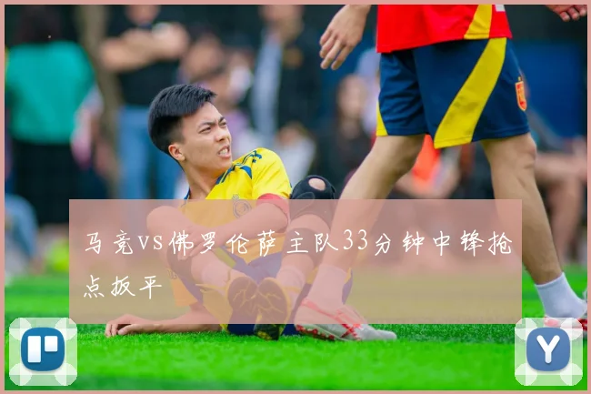 马竞vs佛罗伦萨主队33分钟中锋抢点扳平