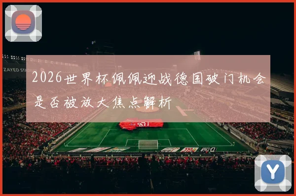 2026世界杯佩佩迎战德国破门机会是否被放大焦点解析