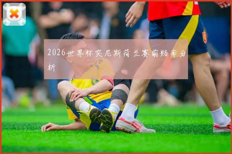 2026世界杯突尼斯荷兰赛前赔率分析